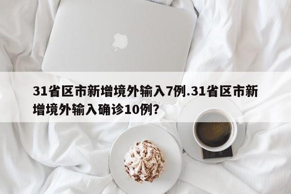 31省区市新增境外输入7例.31省区市新增境外输入确诊10例？