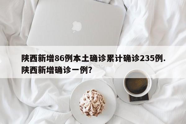 陕西新增86例本土确诊累计确诊235例.陕西新增确诊一例?