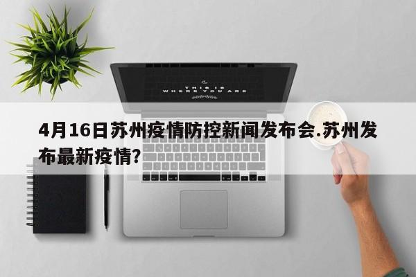 4月16日苏州疫情防控新闻发布会.苏州发布最新疫情?