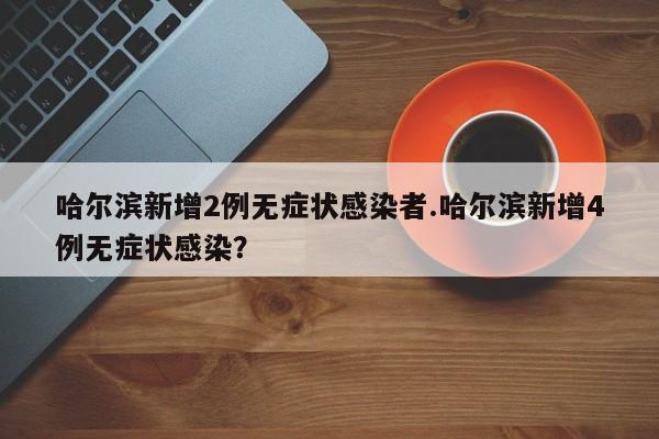 哈尔滨新增2例无症状感染者.哈尔滨新增4例无症状感染?