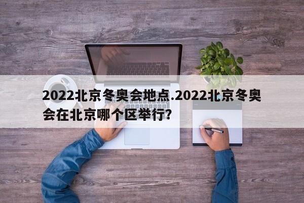 2022北京冬奥会地点.2022北京冬奥会在北京哪个区举行?