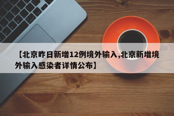 【北京昨日新增12例境外输入,北京新增境外输入感染者详情公布】