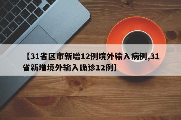 【31省区市新增12例境外输入病例,31省新增境外输入确诊12例】