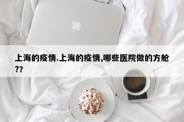 上海的疫情.上海的疫情,哪些医院做的方舱??