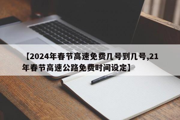 【2024年春节高速免费几号到几号,21年春节高速公路免费时间设定】