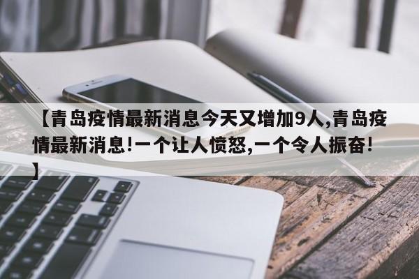 【青岛疫情最新消息今天又增加9人,青岛疫情最新消息!一个让人愤怒,一个令人振奋!】