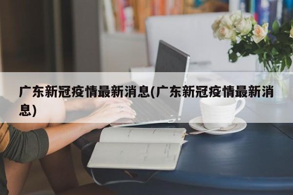 广东新冠疫情最新消息(广东新冠疫情最新消息)