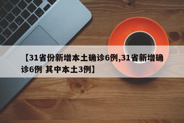【31省份新增本土确诊6例,31省新增确诊6例 其中本土3例】