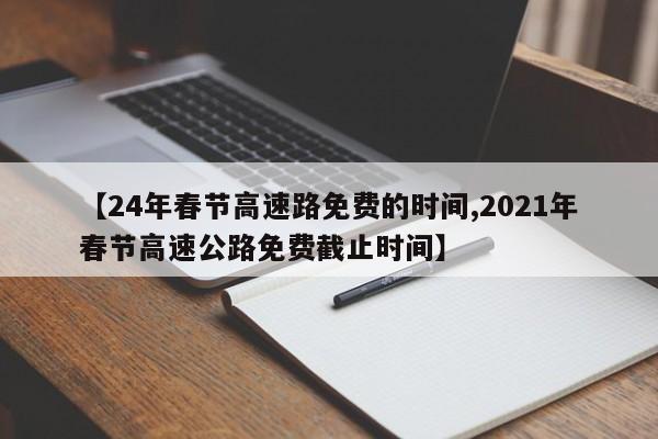 【24年春节高速路免费的时间,2021年春节高速公路免费截止时间】