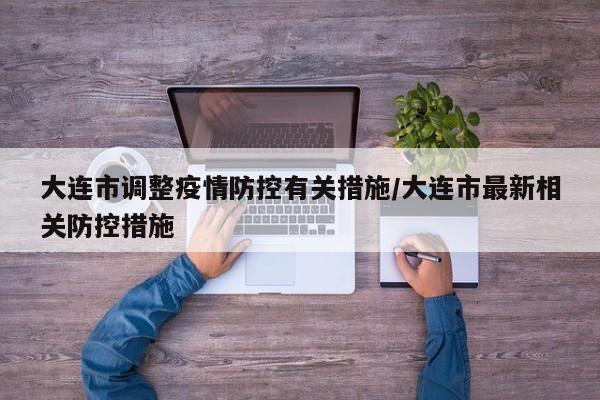 大连市调整疫情防控有关措施/大连市最新相关防控措施