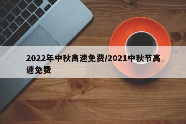 2022年中秋高速免费/2021中秋节高速免费