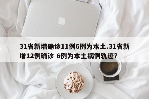 31省新增确诊11例6例为本土.31省新增12例确诊 6例为本土病例轨迹?