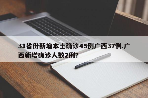 31省份新增本土确诊45例广西37例.广西新增确诊人数2例?