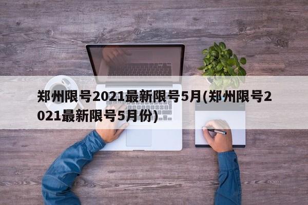 郑州限号2021最新限号5月(郑州限号2021最新限号5月份)