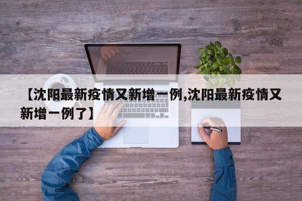 【沈阳最新疫情又新增一例,沈阳最新疫情又新增一例了】
