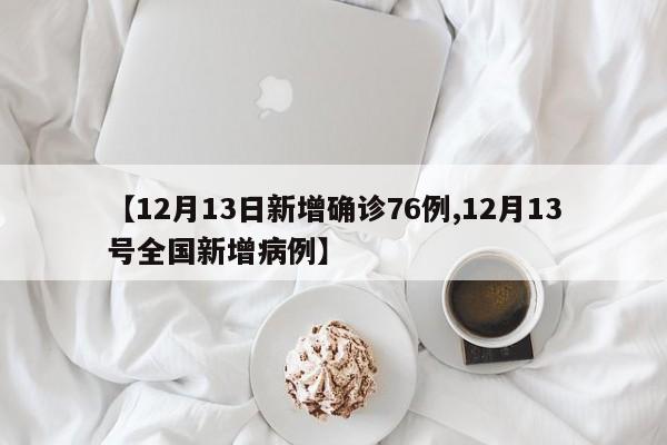 【12月13日新增确诊76例,12月13号全国新增病例】
