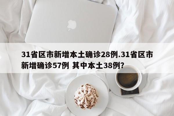 31省区市新增本土确诊28例.31省区市新增确诊57例 其中本土38例?