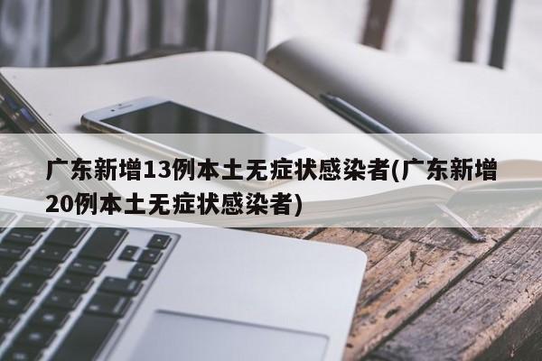 广东新增13例本土无症状感染者(广东新增20例本土无症状感染者)