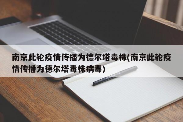南京此轮疫情传播为德尔塔毒株(南京此轮疫情传播为德尔塔毒株病毒)