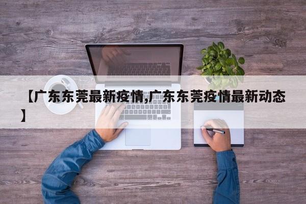 【广东东莞最新疫情,广东东莞疫情最新动态】