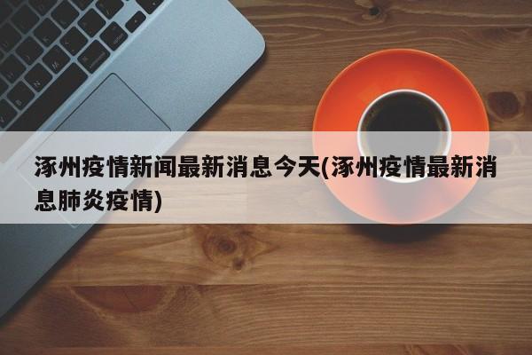 涿州疫情新闻最新消息今天(涿州疫情最新消息肺炎疫情)