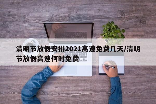 清明节放假安排2021高速免费几天/清明节放假高速何时免费