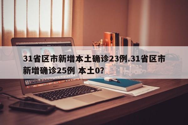 31省区市新增本土确诊23例.31省区市新增确诊25例 本土0?