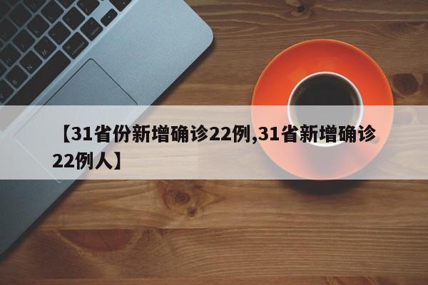 【31省份新增确诊22例,31省新增确诊22例人】