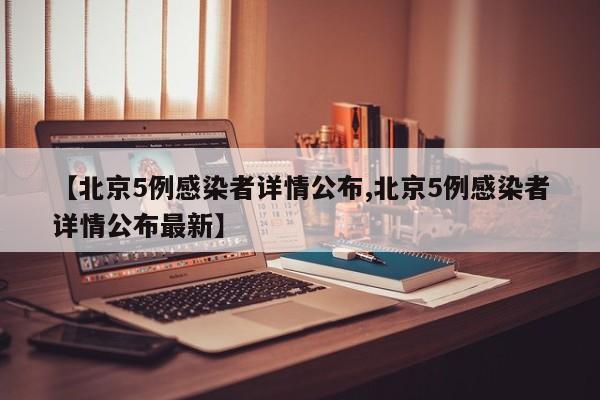 【北京5例感染者详情公布,北京5例感染者详情公布最新】