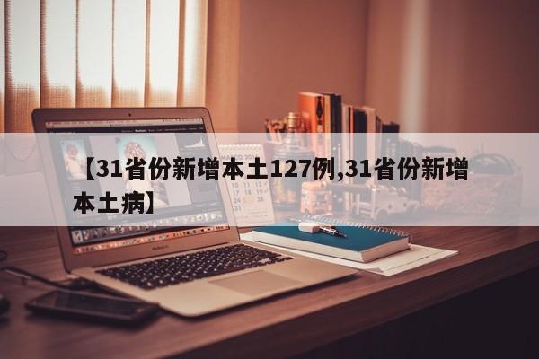 【31省份新增本土127例,31省份新增本土病】