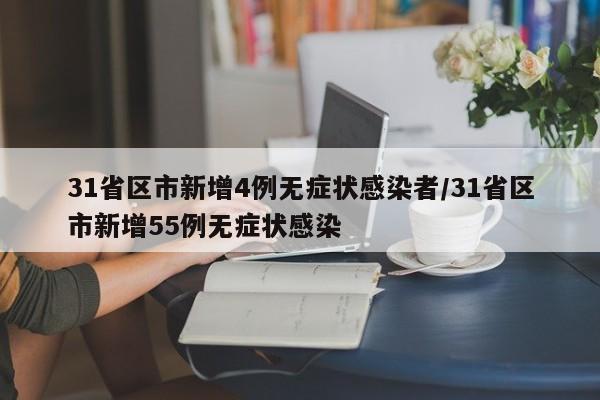 31省区市新增4例无症状感染者/31省区市新增55例无症状感染