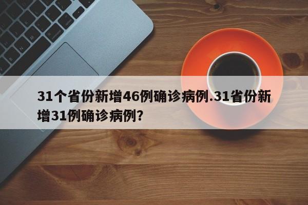 31个省份新增46例确诊病例.31省份新增31例确诊病例?