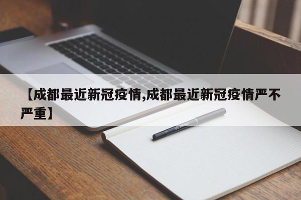 【成都最近新冠疫情,成都最近新冠疫情严不严重】