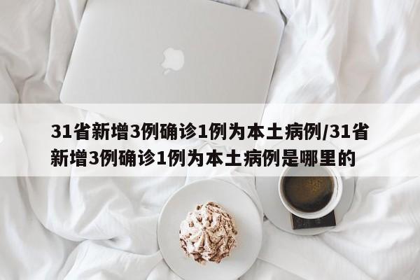 31省新增3例确诊1例为本土病例/31省新增3例确诊1例为本土病例是哪里的