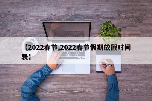 【2022春节,2022春节假期放假时间表】