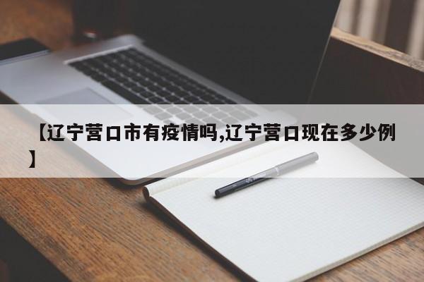 【辽宁营口市有疫情吗,辽宁营口现在多少例】