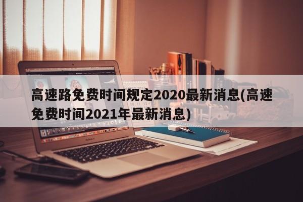 高速路免费时间规定2020最新消息(高速免费时间2021年最新消息)