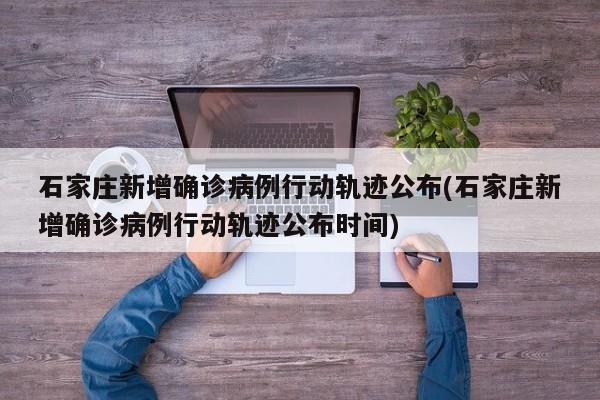 石家庄新增确诊病例行动轨迹公布(石家庄新增确诊病例行动轨迹公布时间)