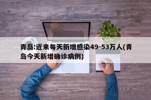 青岛:近来每天新增感染49-53万人(青岛今天新增确诊病例)