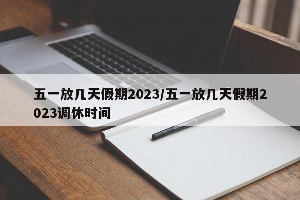 五一放几天假期2023/五一放几天假期2023调休时间
