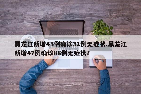 黑龙江新增43例确诊31例无症状.黑龙江新增47例确诊88例无症状?