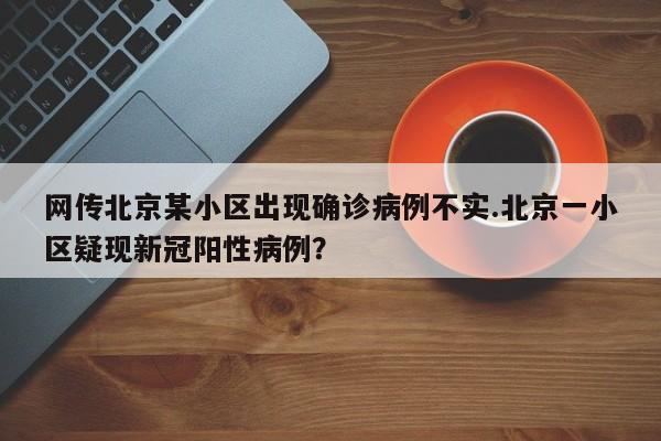 网传北京某小区出现确诊病例不实.北京一小区疑现新冠阳性病例?
