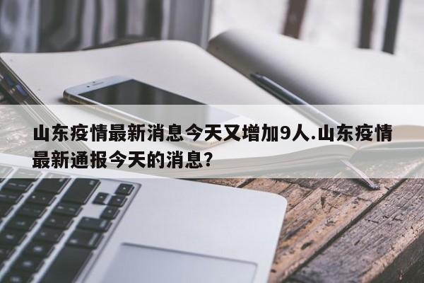 山东疫情最新消息今天又增加9人.山东疫情最新通报今天的消息?