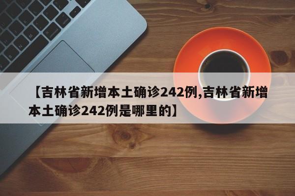 【吉林省新增本土确诊242例,吉林省新增本土确诊242例是哪里的】