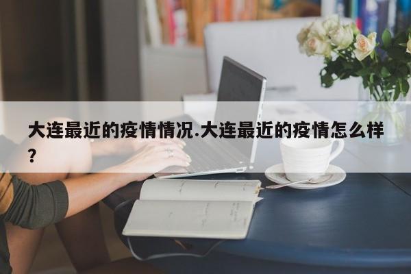 大连最近的疫情情况.大连最近的疫情怎么样?