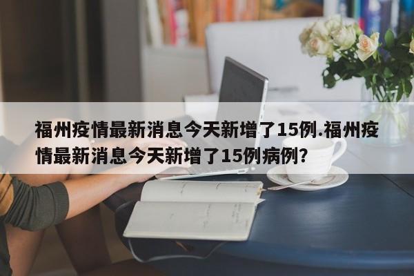 福州疫情最新消息今天新增了15例.福州疫情最新消息今天新增了15例病例?