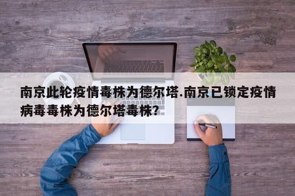 南京此轮疫情毒株为德尔塔.南京已锁定疫情病毒毒株为德尔塔毒株?