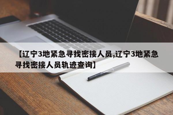 【辽宁3地紧急寻找密接人员,辽宁3地紧急寻找密接人员轨迹查询】