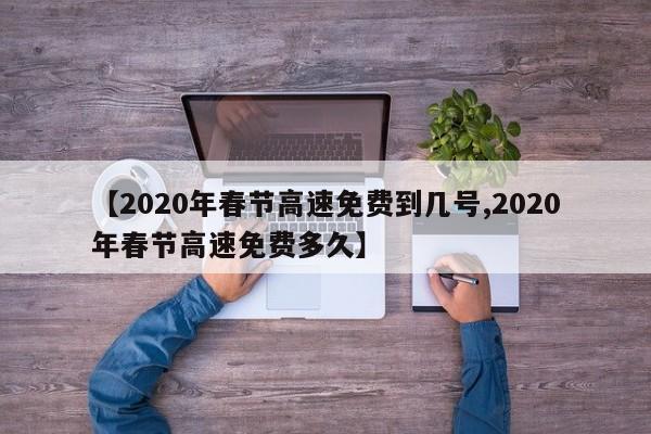 【2020年春节高速免费到几号,2020年春节高速免费多久】