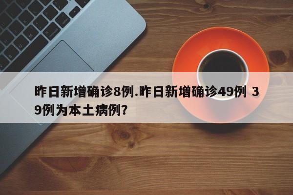昨日新增确诊8例.昨日新增确诊49例 39例为本土病例?